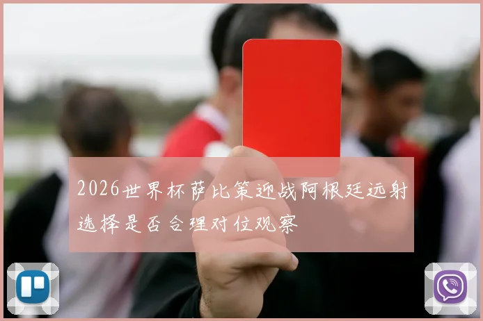 2026世界杯萨比策迎战阿根廷远射选择是否合理对位观察