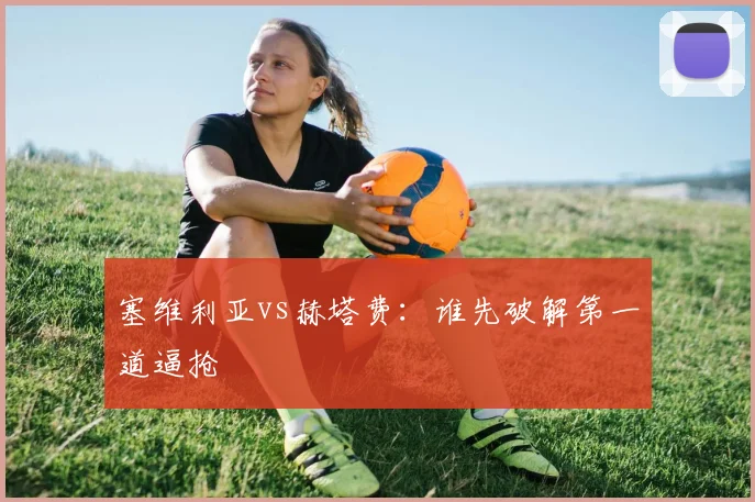 塞维利亚vs赫塔费：谁先破解第一道逼抢