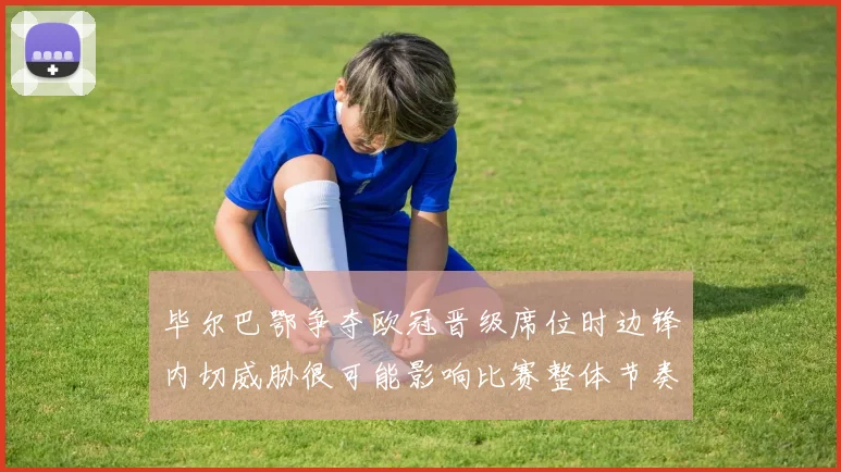 毕尔巴鄂争夺欧冠晋级席位时边锋内切威胁很可能影响比赛整体节奏