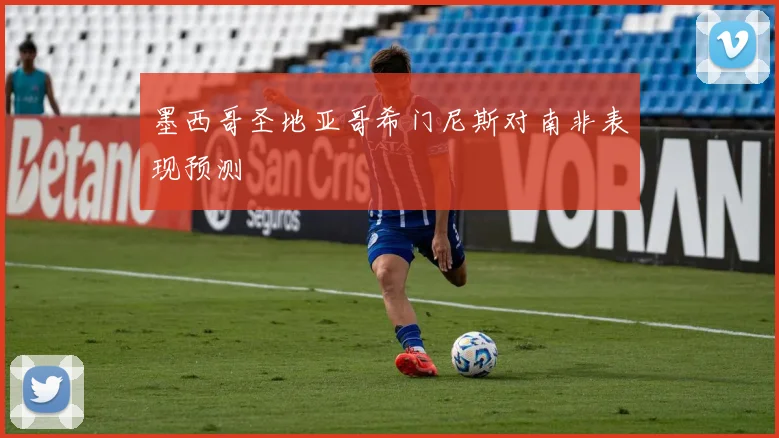 墨西哥圣地亚哥希门尼斯对南非表现预测
