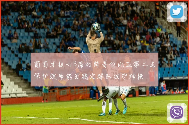 葡萄牙核心B席对阵哥伦比亚第二点保护效率能否稳定球队攻守转换