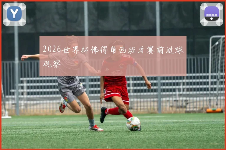 2026世界杯佛得角西班牙赛前进球观察