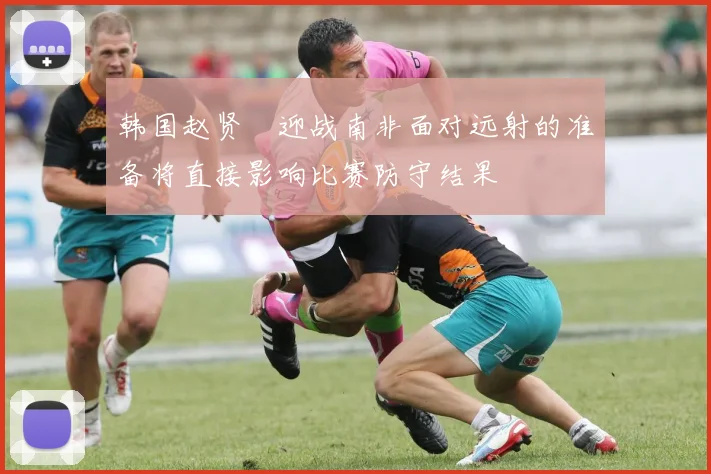 韩国赵贤祐迎战南非面对远射的准备将直接影响比赛防守结果