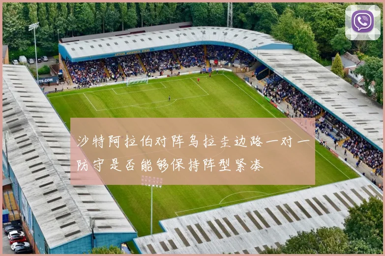 沙特阿拉伯对阵乌拉圭边路一对一防守是否能够保持阵型紧凑