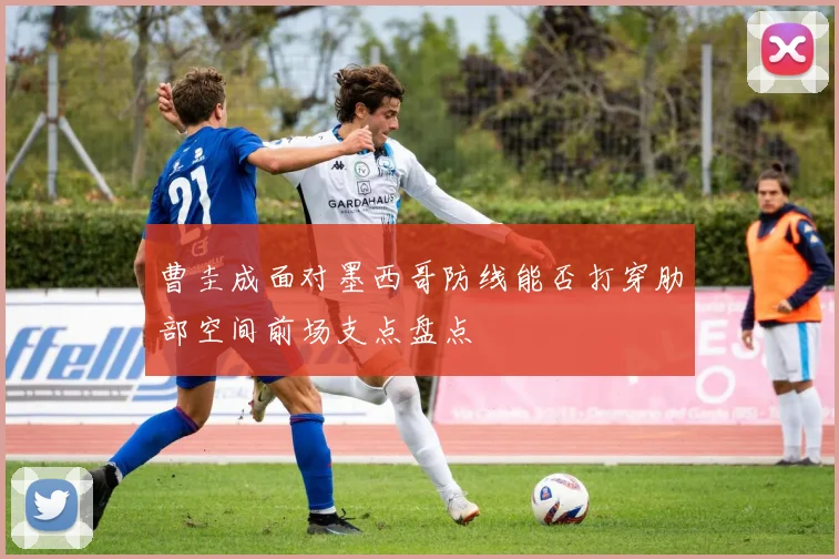 曹圭成面对墨西哥防线能否打穿肋部空间前场支点盘点