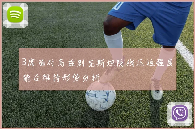 B席面对乌兹别克斯坦防线压迫强度能否维持形势分析