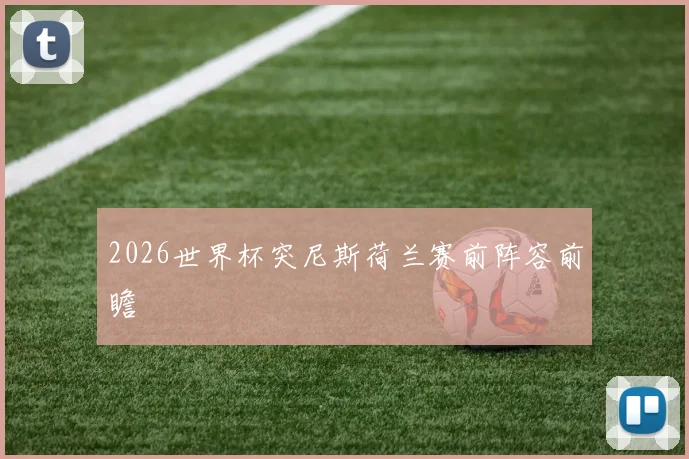 2026世界杯突尼斯荷兰赛前阵容前瞻