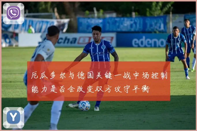 厄瓜多尔与德国关键一战中场控制能力是否会改变双方攻守平衡