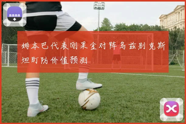 姆本巴代表刚果金对阵乌兹别克斯坦盯防价值预测