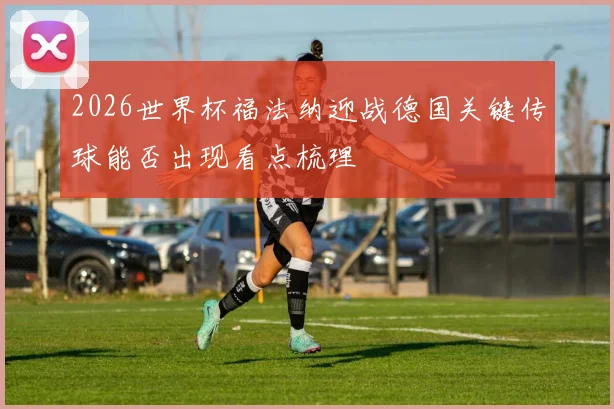 2026世界杯福法纳迎战德国关键传球能否出现看点梳理