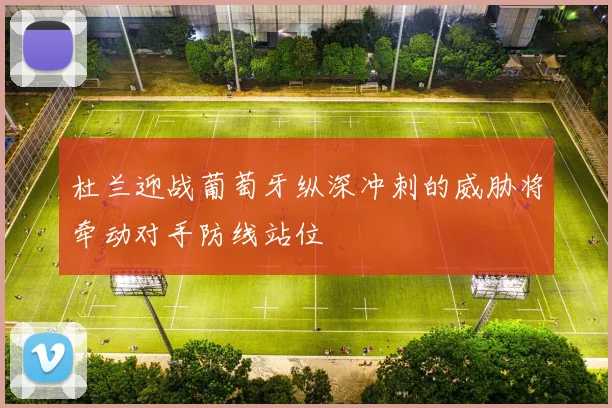 杜兰迎战葡萄牙纵深冲刺的威胁将牵动对手防线站位