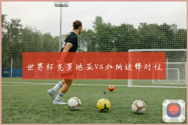 世界杯克罗地亚vs加纳边锋对位