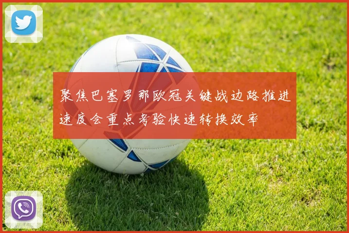 聚焦巴塞罗那欧冠关键战边路推进速度会重点考验快速转换效率