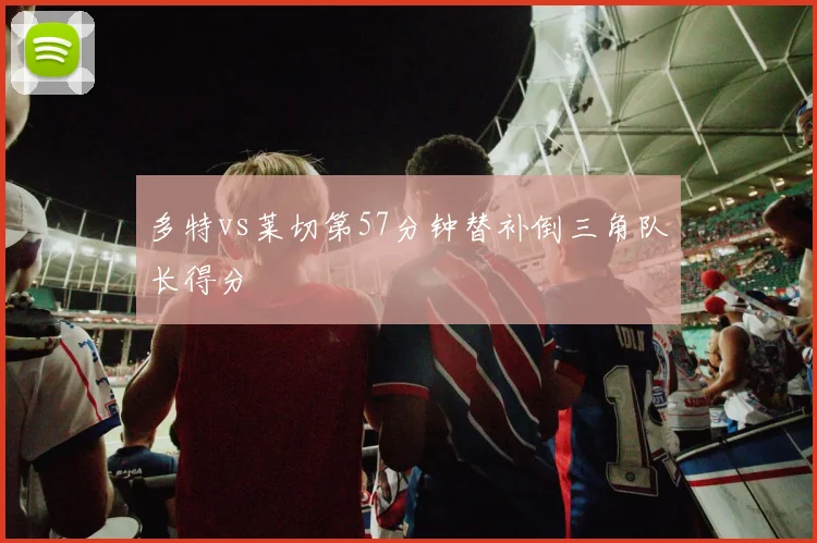 多特vs莱切第57分钟替补倒三角队长得分