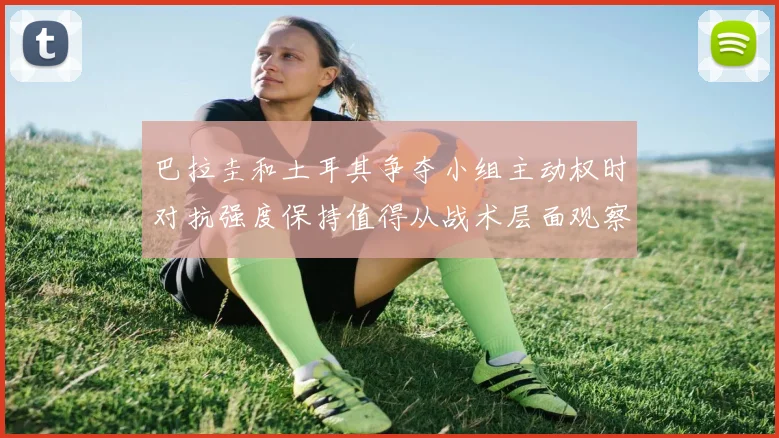 巴拉圭和土耳其争夺小组主动权时对抗强度保持值得从战术层面观察