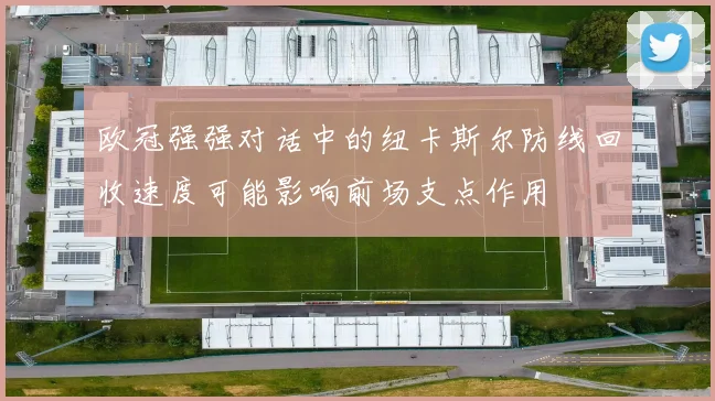 欧冠强强对话中的纽卡斯尔防线回收速度可能影响前场支点作用