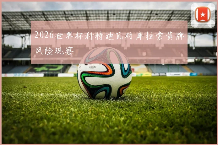 2026世界杯科特迪瓦对库拉索黄牌风险观察