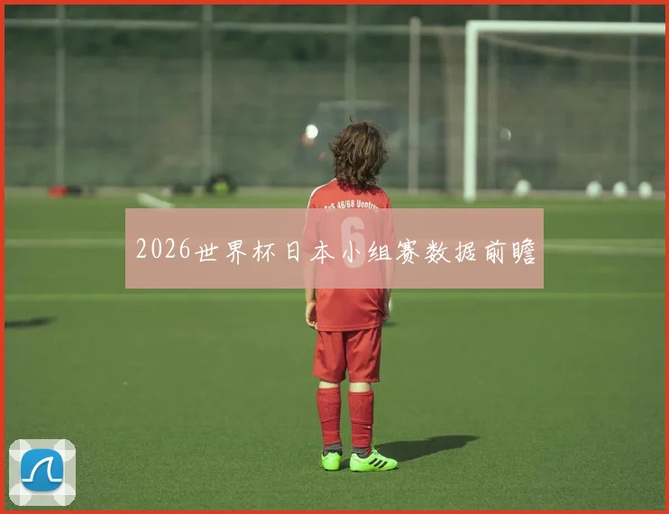 2026世界杯日本小组赛数据前瞻