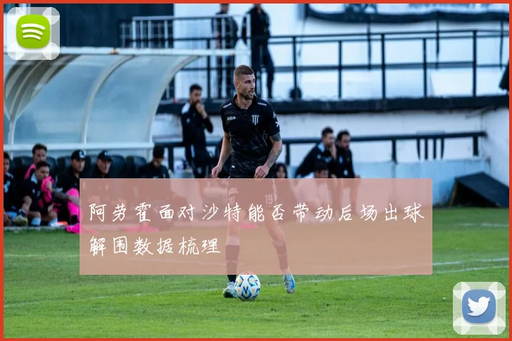 阿劳霍面对沙特能否带动后场出球解围数据梳理