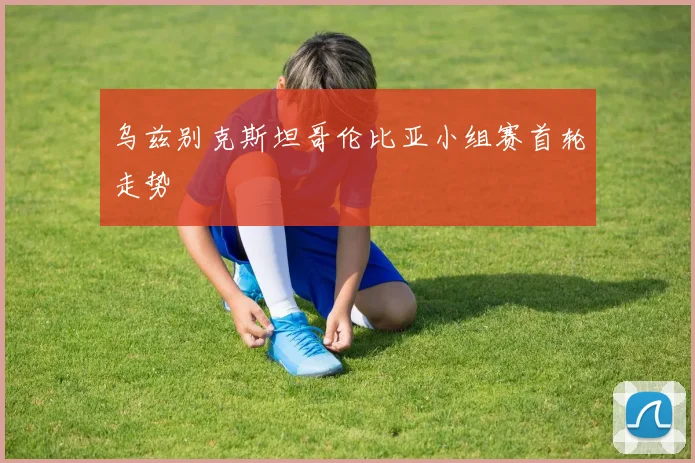 乌兹别克斯坦哥伦比亚小组赛首轮走势