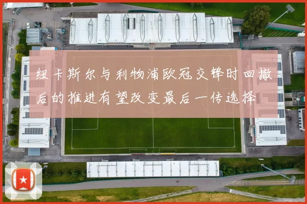 纽卡斯尔与利物浦欧冠交锋时回撤后的推进有望改变最后一传选择