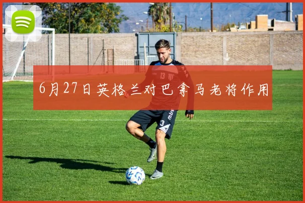 6月27日英格兰对巴拿马老将作用