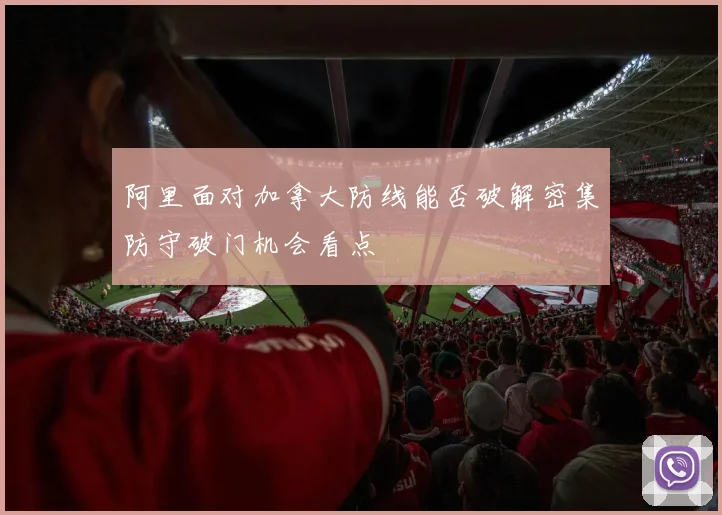 阿里面对加拿大防线能否破解密集防守破门机会看点