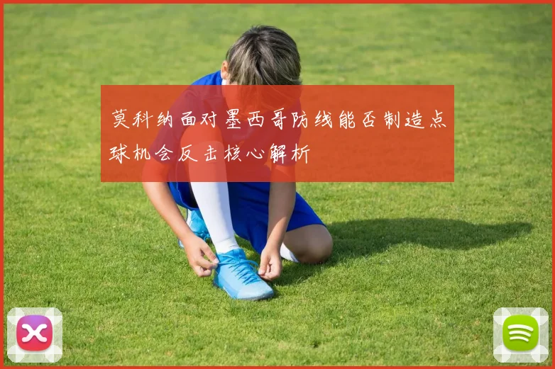 莫科纳面对墨西哥防线能否制造点球机会反击核心解析