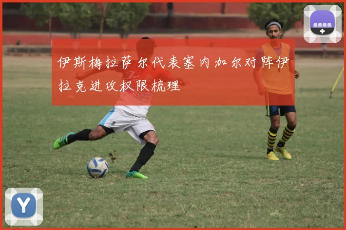 伊斯梅拉萨尔代表塞内加尔对阵伊拉克进攻权限梳理