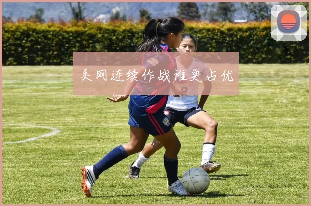 美网连续作战谁更占优