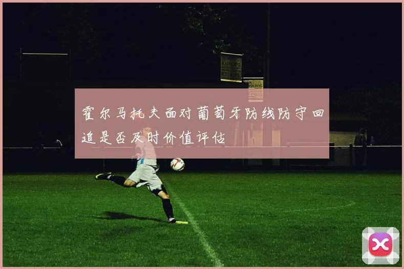 霍尔马托夫面对葡萄牙防线防守回追是否及时价值评估