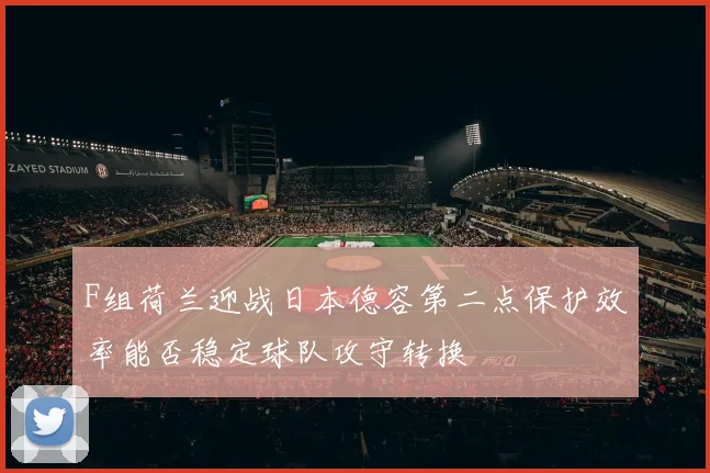 F组荷兰迎战日本德容第二点保护效率能否稳定球队攻守转换