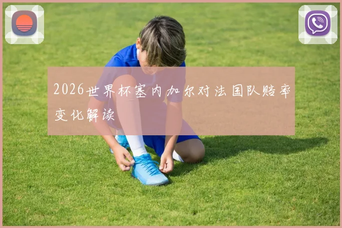 2026世界杯塞内加尔对法国队赔率变化解读