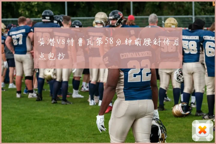 黄潜vs特鲁瓦第58分钟前腰斜传后点包抄