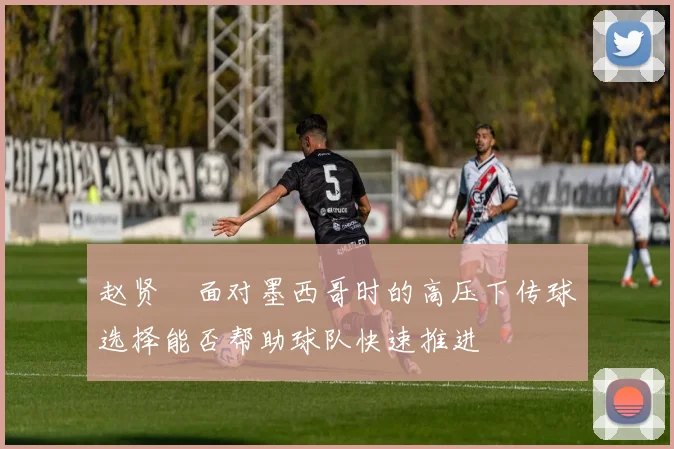 赵贤祐面对墨西哥时的高压下传球选择能否帮助球队快速推进