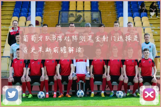 葡萄牙队B席对阵刚果金射门选择是否更果断前瞻解读