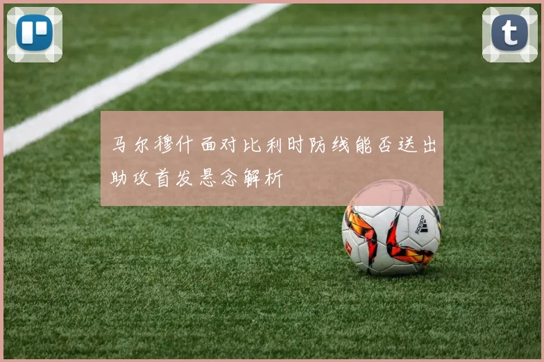 马尔穆什面对比利时防线能否送出助攻首发悬念解析