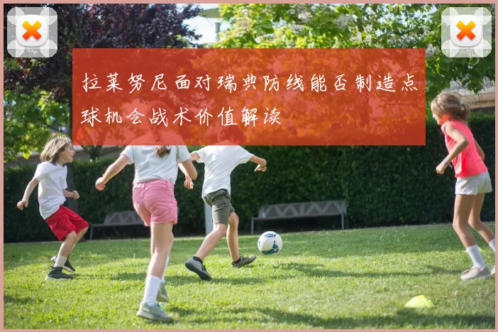 拉莱努尼面对瑞典防线能否制造点球机会战术价值解读