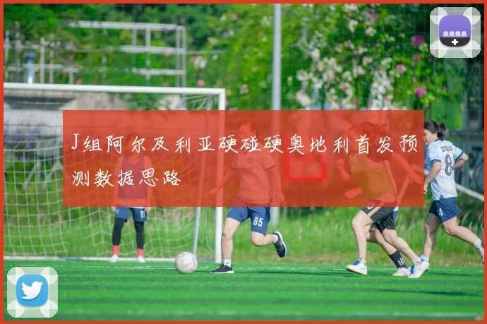 J组阿尔及利亚硬碰硬奥地利首发预测数据思路