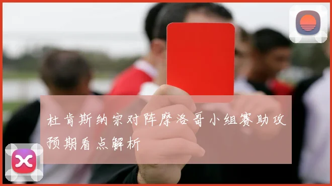 杜肯斯纳宗对阵摩洛哥小组赛助攻预期看点解析