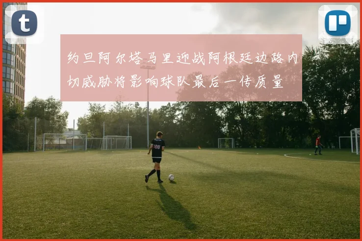 约旦阿尔塔马里迎战阿根廷边路内切威胁将影响球队最后一传质量