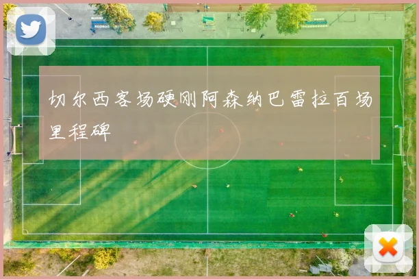 切尔西客场硬刚阿森纳巴雷拉百场里程碑