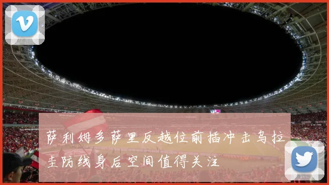 萨利姆多萨里反越位前插冲击乌拉圭防线身后空间值得关注