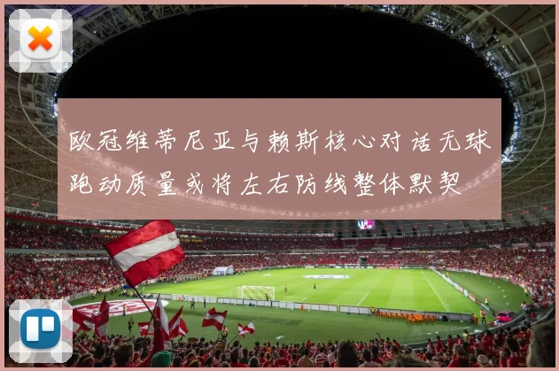 欧冠维蒂尼亚与赖斯核心对话无球跑动质量或将左右防线整体默契