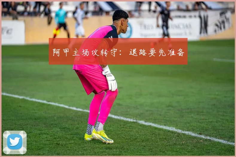 阿甲主场攻转守:退路要先准备
