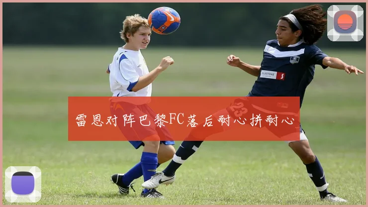 雷恩对阵巴黎FC落后耐心拼耐心