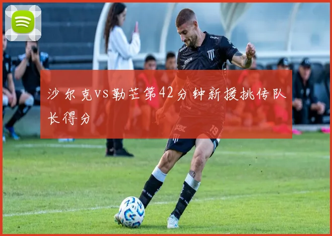沙尔克vs勒芒第42分钟新援挑传队长得分