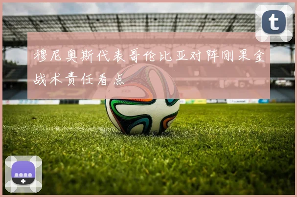 穆尼奥斯代表哥伦比亚对阵刚果金战术责任看点