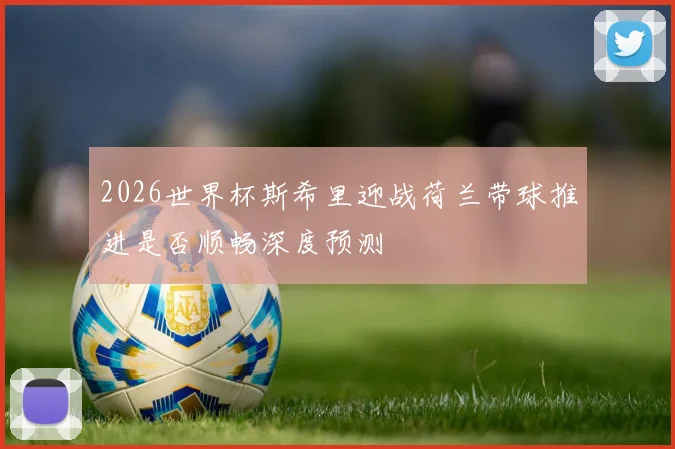 2026世界杯斯希里迎战荷兰带球推进是否顺畅深度预测