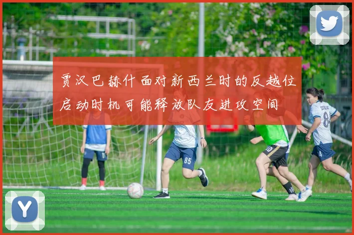 贾汉巴赫什面对新西兰时的反越位启动时机可能释放队友进攻空间